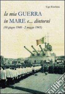 La mia guerra in mare e... dintorni (10 giugno 1940-2 maggio 1945) libro di Foschini Ugo