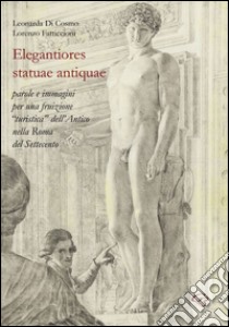 Elegantiores statuae antiquae. Parole e immagini per una fruizione «turistica» dell'antico nella Roma del Settecento libro di Di Cosmo Leonarda; Fatticcioni Lorenzo