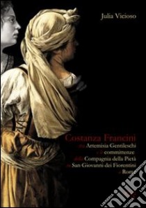 Costanza Francini tra Artemisia Gentileschi e le committenze della Compagnia della pietà in San Giovanni dei fiorentini a Roma libro di Vicioso Julia