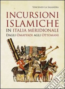 Incursioni islamiche in Italia Meridionale. Dagli Omayyadi agli ottomani libro di La Salandra Vincenzo