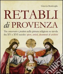 Retabli di Provenza. Tra conservato e perduto nella pittura religiosa su tavola fra XV e XVI secolo. Opere, artisti e documenti d'archivio libro di Bentivoglio Ginevra