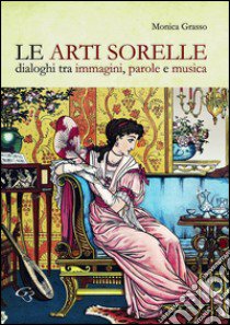 Le arti sorelle. Dialoghi tra immagini, parole e musica libro di Grasso Monica