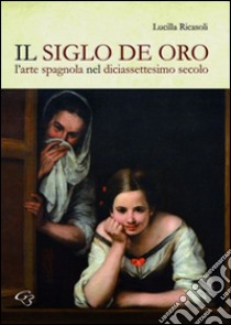 Il siglo de oro. L'arte spagnola nel diciassettesimo secolo libro di Ricasoli Lucilla