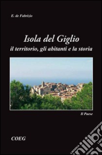 Isola del Giglio. Il territorio, gli abitanti e la storia libro di De Fabrizio Ennio