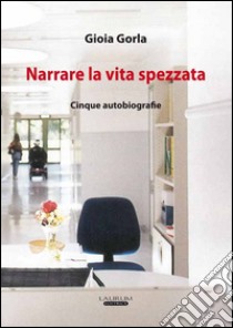 Narrare la vita spezzata. Cinque autobiografia libro di Gorla Gioia