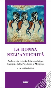 La donna nell'antichità. Archeologia e storia della condizione femminile dalla preistoria al Medioevo libro di Casi Carlo