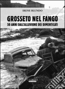 Grosseto nel fango. 50 anni dall'alluvione dei dimenticati libro di Blundo Irene