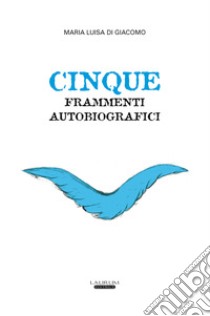 Cinque frammenti autobiografici libro di Di Giacomo Maria Luisa