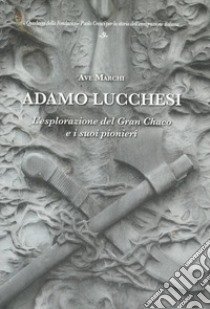 Adamo Lucchesi. L'esplorazione del Gran Chaco e i suoi pionieri libro di Marchi Ave