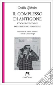 Il complesso di Antigone. Etica e invenzione del desiderio femminile libro di Sjöholm Cecilia; Biraghi G. (cur.)