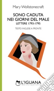 Sono caduta nei giorni del male. Lettere (1793-1795). Testo inglese a fronte libro di Wollstonecraft Mary