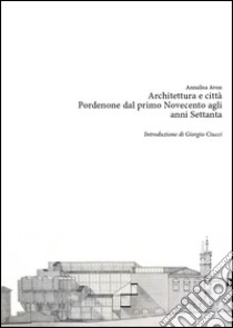 Architettura e città. Pordenone dal primo Novecento agli anni Settanta libro di Avon Annalisa