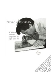 Giorgio Florian L'attività incisoria dagli anni '50 agli anni '80. Ediz. illustrata libro di Florian Sara