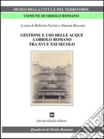 Gestione e uso delle acque a Oriolo romano (tra XVI e XXI secolo) libro di Ferrini R. (cur.); Raccuia S. (cur.)