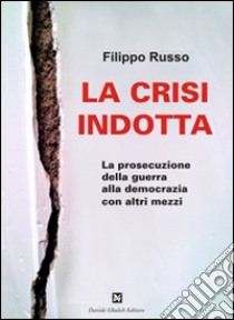 La crisi indotta. La prosecuzione della guerra alla democrazia con altri mezzi libro di Russo Filippo