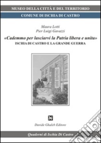 «Cademmo per lasciarvi la patria libera e unita». Ischia di Castro e la grande guerra libro di Lotti Maura; Gavazzi P. Luigi