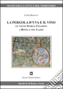 La pergola d'uva e il vino. Le vigne Sforza Cesarini a Roma e nel Lazio libro di Benocci Carla