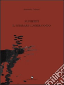 Aufheben, il superare conservando. Ediz. illustrata libro di Gasbarri Alessandro