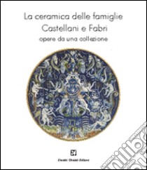 La ceramica delle famiglie Castellani e Fabri. Opere da una collezione. Ediz. illustrata libro di De Feo G. C. (cur.)