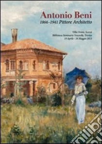 Antonio Beni. 1866-1941 pittore architetto. Ediz. illustrata libro di Padovan Raffaello; Burbello F. (cur.)