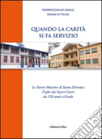 Quando la carità si fa servizio. Le suore maestre di Santa Dorotea Figlie dei Sacri Cuori da 150 anni a Noale libro di Pigozzo Gianfranco; Gallo Leonilde