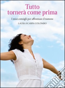 Tutto tornerà come prima. I miei consigli per affrontare il tumore libro di Scarpa Colombo Laura