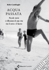 Acqua passata. Piccole storie e riflessioni di una vita tra il serio e il faceto libro di Cambiaghi Bobo