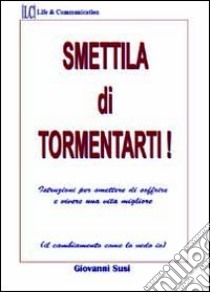 Smettila di tormentarti! Istruzioni per smettere di soffrire e vivere una vita migliore libro di Susi Giovanni