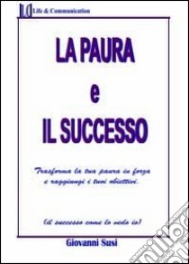 La paura ed il successo. Trasforma la tua paura in forza e raggiungi i tuoi obiettivi libro di Susi Giovanni