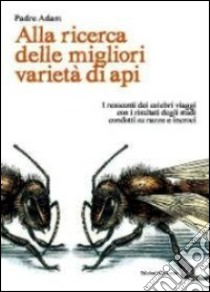 Alla ricerca delle migliori varietà di api. I resoconti dei celebri viaggi con i risultati degli studi condotti su razze e incroci libro di Adam (padre); Vitali L. (cur.)