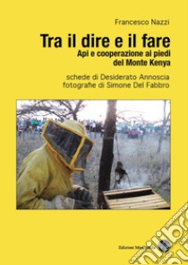 Tra il dire e il fare. Api e cooperazione ai piedi del monte Kenya libro di Nazzi Francesco; Annoscia D. (cur.)