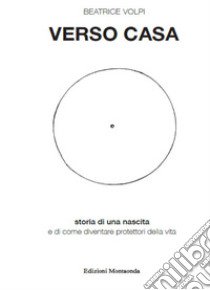 Verso casa. Storia di una nascita e di come diventare protettori della vita libro di Volpi Beatrice