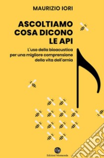 Ascoltiamo cosa dicono le api. L'uso della bioacustica per una migliore comprensione della vita dell'arnia libro di Iori Maurizio