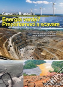 Energia verde? Prepariamoci a scavare. I costi ambientali e sociali delle energie rinnovabili libro di Brussato Giovanni