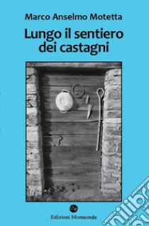 Lungo il sentiero dei castagni. Una storia di api, vacche e montanari libro di Motetta Marco Anselmo