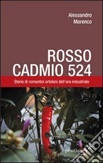 Rosso Cadmio 524. Storie di romantici ortolani dell'era industriale libro di Marenco Alessandro