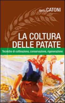 La coltura delle patate. Tecniche di coltivazione, conservazione rigenerazione libro di Catoni Giulio; Bottari F. (cur.)