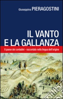 Il Vanto e la Gallanza. Il paese dei contadini raccontato nella lingua d'origine libro di Pieragostini Giuseppina