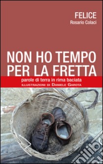 Non ho tempo per la fretta. Parole di terra in rima baciata libro di Felice; Angelini M. (cur.)