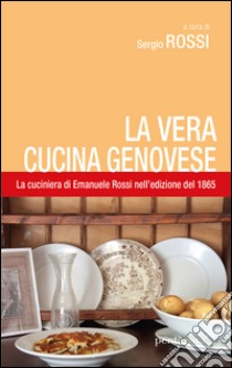 La vera cucina genovese. Facile ed economica. La prima edizione (1865) della cuciniera di E. Rossi libro di Rossi Emanuele; Rossi S. (cur.)