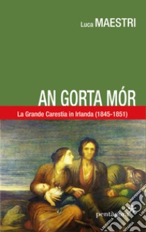 An gorta mór. La Grande carestia in Irlanda (1845-1851) libro di Maestri Luca; Angelini M. (cur.)