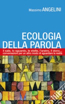 Ecologia della parola. Il sale, lo sguardo, le stelle, l'aratro, il dono... per un altro modo di sguardare la realtà libro di Angelini Massimo