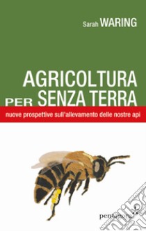 Agricoltura per senza terra. Nuove prospettive sull'allevamento delle nostre api libro di Waring Sarah