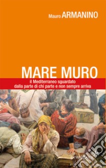 Mare muro. Il Mediterraneo sguardato dalla parte di chi parte e non sempre arriva libro di Armanino Mauro; Angelini M. (cur.)