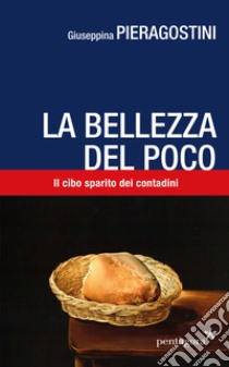 La bellezza del poco. Il cibo sparito dei contadini libro di Pieragostini Giuseppina; Angelini M. (cur.)