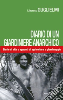 Diario di un giardiniere anarchico. Storie di vita e appunti di agricoltura e giardinaggio libro di Guglielmi Libereso; Porchia C. (cur.)