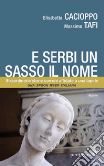 E serbi un sasso il nome. Straordinarie storie comuni affidate a una lapide libro di Cacioppo Elisabetta; Tafi Massimo