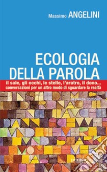 Ecologia della parola. Il sale, lo sguardo, le stelle, l'aratro, il dono... per un altro modo di sguardare la realtà libro di Angelini Massimo