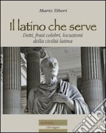 Il latino che serve. Detti, frasi celebri, locuzioni della civiltà latina libro di Tiberi Mario