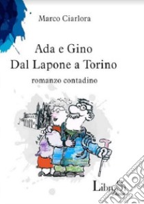 Ada e Gino. Dal Lapone a Torino. Romanzo contadino libro di Ciarlora Marco